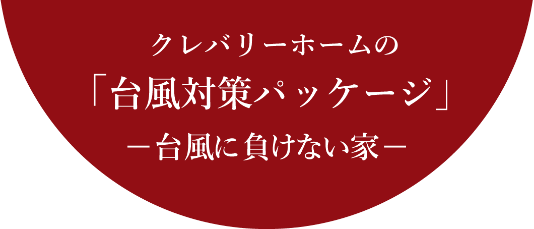 クレバリーホームの「台風対策パッケージ」−台風に負けない家−