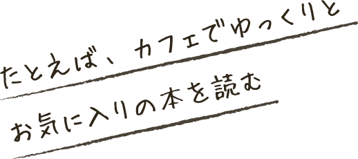 たとえば、カフェでゆっくりとお気に入りの本を読む