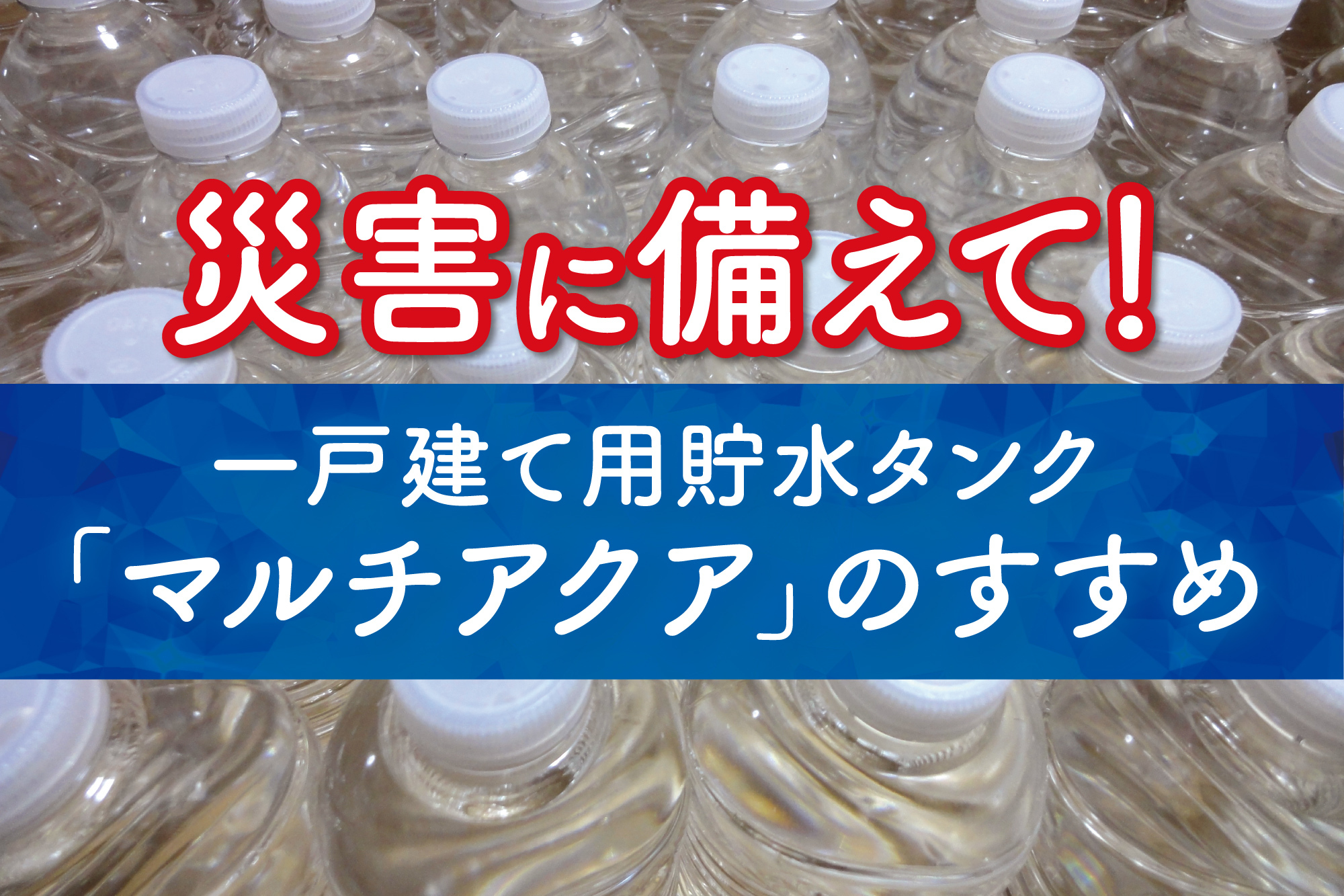 災害に備えて！一戸建て用貯水タンク「マルチアクア」のすすめ