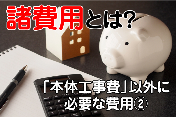 諸費用とは？｜知っておきたい「本体工事費」以外に必要な費用②