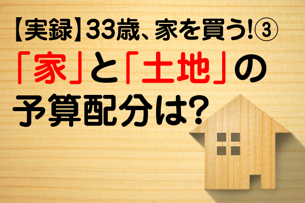 「家」と「土地」の予算配分は？【実録】33歳、家を買う！③