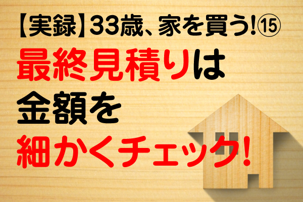 最終見積りの金額は細かくチェック！【実録】33歳、家を買う！⑮