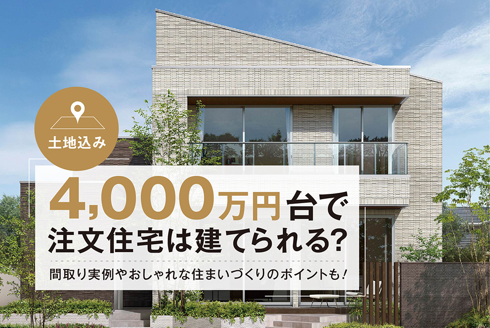 土地込み4,000万円台で注文住宅は建てられる？間取り実例やおしゃれな住まいづくりのポイントも