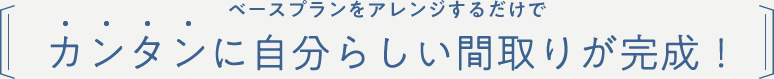 ベースプランをアレンジするだけでカンタンに自分らしい間取りが完成！