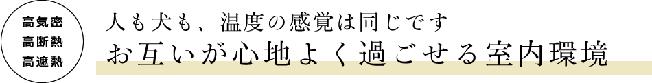 [高気密　高断熱　高遮熱]　人も犬も、温度の感覚は同じです　お互いが心地よく過ごせる室内環境