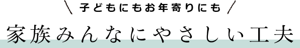 子どもにもお年寄りにも　家族みんなにやさしい工夫