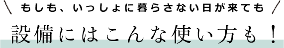 もしも、いっしょに暮らさない日が来ても　設備にはこんな使い方も！