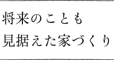 将来のことも見据えた家づくり