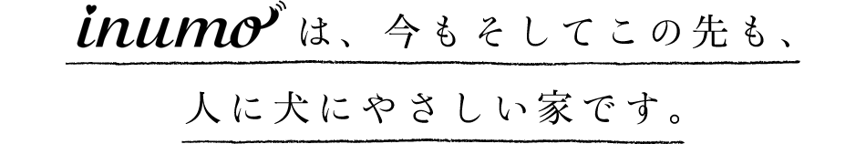 inumoは、今もそしてこの先も、人に犬にやさしい家です。