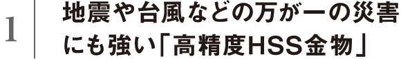地震や台風などの万が一の災害にも強い「高精度HSS金物」