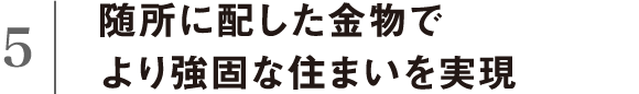 随所に配した金物でより強固な住まいを実現